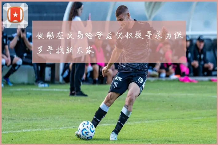 快船在交易哈登后仍积极寻求为保罗寻找新东家