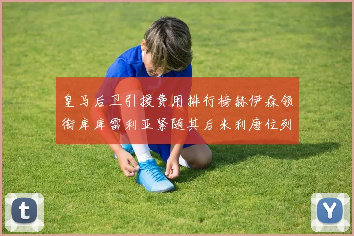 皇马后卫引援费用排行榜赫伊森领衔库库雷利亚紧随其后米利唐位列第三