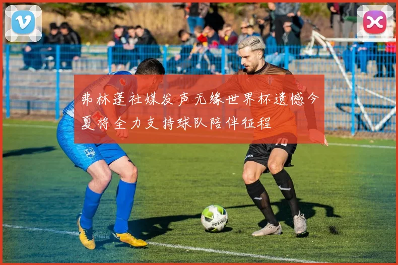 弗林蓬社媒发声无缘世界杯遗憾今夏将全力支持球队陪伴征程