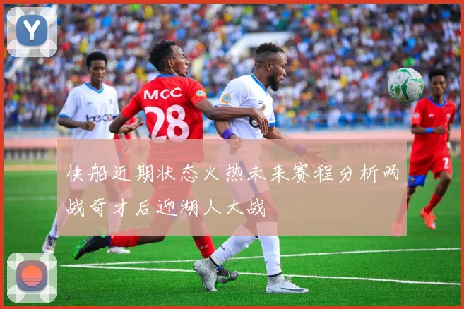 快船近期状态火热未来赛程分析两战奇才后迎湖人大战