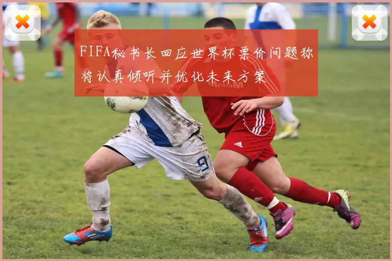 FIFA秘书长回应世界杯票价问题称将认真倾听并优化未来方案