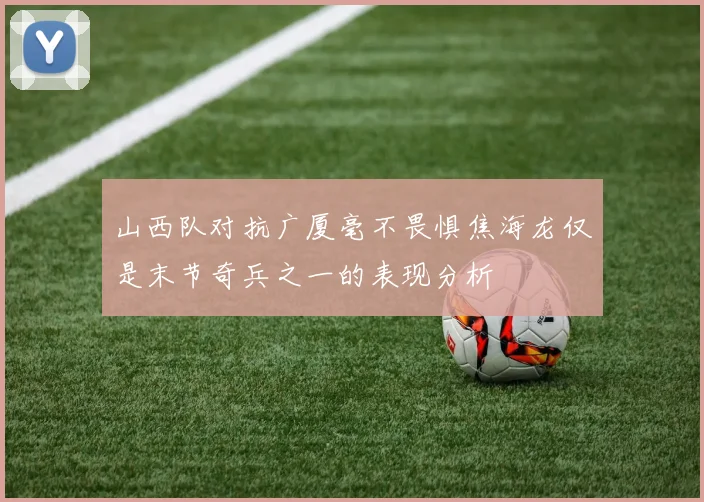 山西队对抗广厦毫不畏惧焦海龙仅是末节奇兵之一的表现分析