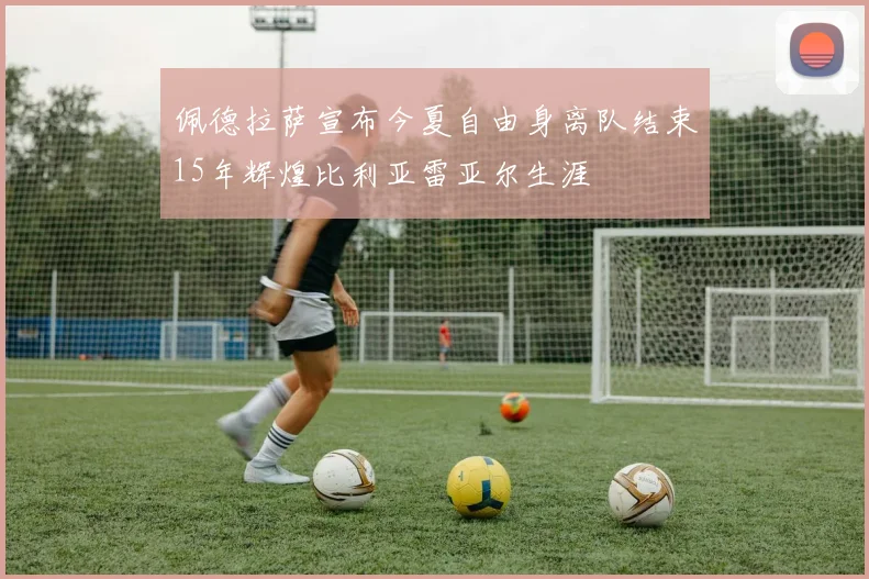 佩德拉萨宣布今夏自由身离队结束15年辉煌比利亚雷亚尔生涯