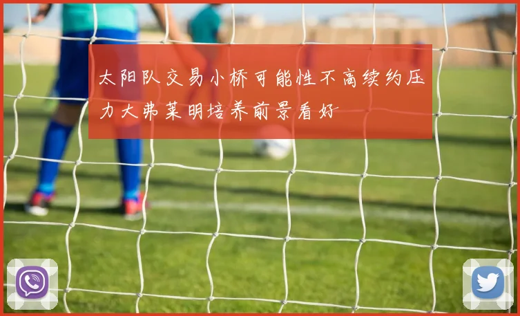 太阳队交易小桥可能性不高续约压力大弗莱明培养前景看好