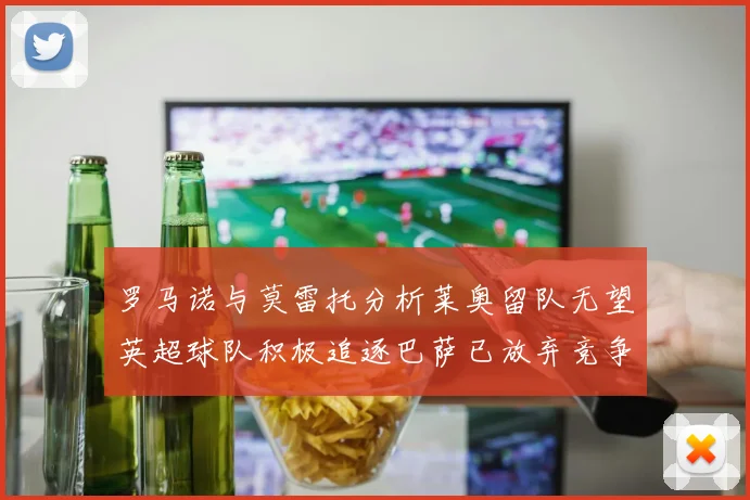 罗马诺与莫雷托分析莱奥留队无望英超球队积极追逐巴萨已放弃竞争
