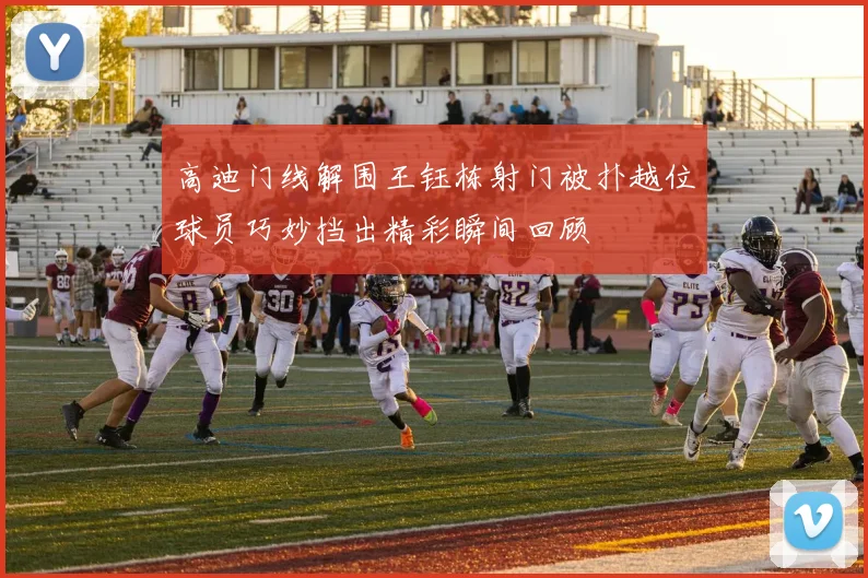 高迪门线解围王钰栋射门被扑越位球员巧妙挡出精彩瞬间回顾