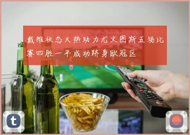 戴维状态火热助力尤文图斯五场比赛四胜一平成功跻身欧冠区