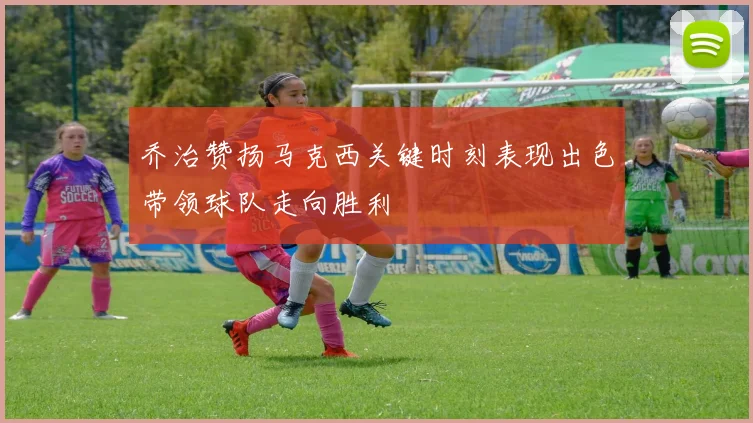 乔治赞扬马克西关键时刻表现出色带领球队走向胜利